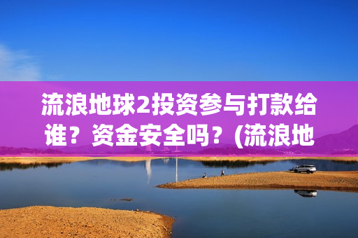 流浪地球2投资参与打款给谁？资金安全吗？(流浪地球2投资方都有哪些公司)