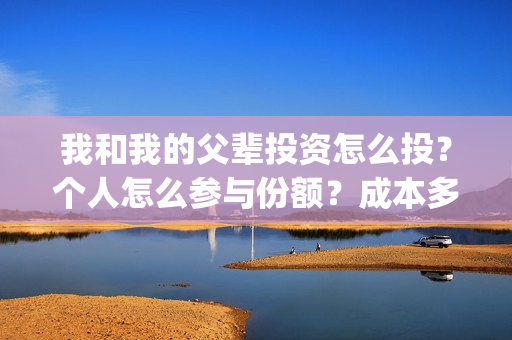 我和我的父辈投资怎么投？个人怎么参与份额？成本多少？(我和我的父辈 总投资)