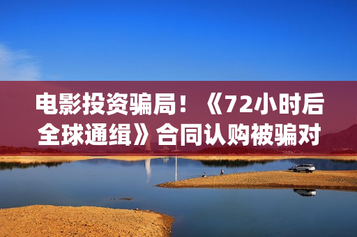 电影投资骗局！《72小时后全球通缉》合同认购被骗对方不回复怎么办？怎么追回资金？——抵制耐克(电影投资骗局怎么追回)