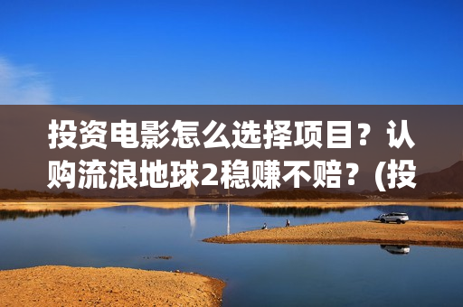 投资电影怎么选择项目？认购流浪地球2稳赚不赔？(投资电影怎么选股票)