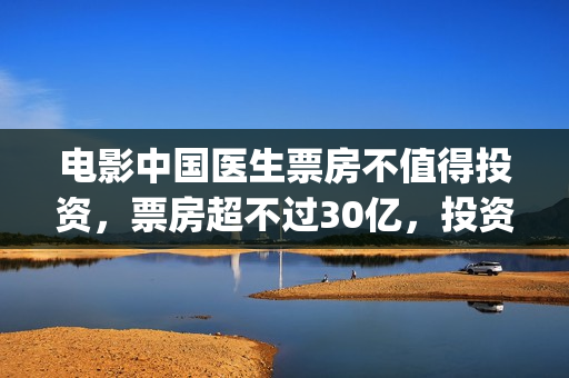 电影中国医生票房不值得投资，票房超不过30亿，投资会亏？(《中国医生》电影票多少钱一张)