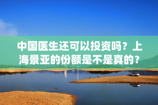 中国医生还可以投资吗?上海景亚的份额是不是真的?能不能认购?(中国医生够用吗) 中国医生还可以投资吗?上海景亚的份额是不是真的?能不能认购?(中国医生够用吗)