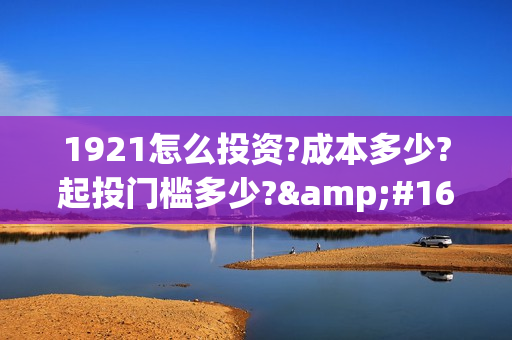 1921怎么投资?成本多少?起投门槛多少? (1921投资赚钱吗)