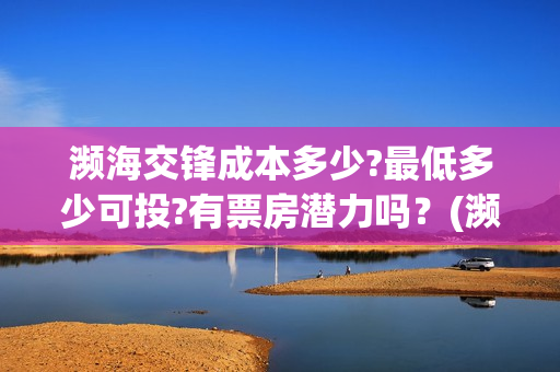 濒海交锋成本多少?最低多少可投?有票房潜力吗？(濒海交锋成本多少)