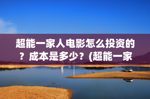 超能一家人电影怎么投资的？成本是多少？(超能一家人电影免费观看完整版高清)