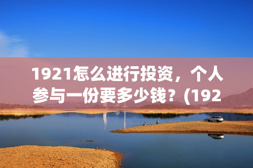 1921怎么进行投资，个人参与一份要多少钱？(1921到底怎么样)