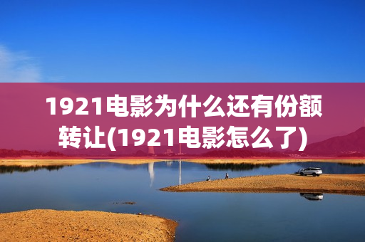 1921电影为什么还有份额转让(1921电影怎么了)