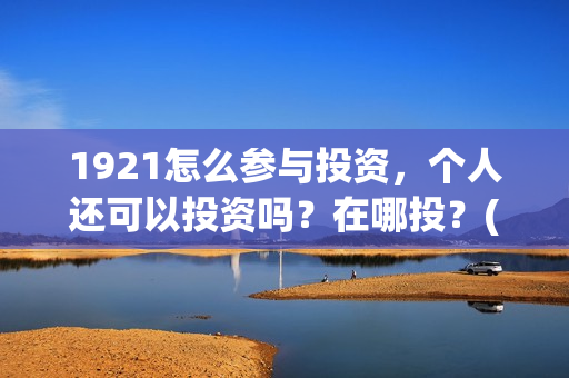 1921怎么参与投资，个人还可以投资吗？在哪投？(1921参与公司)