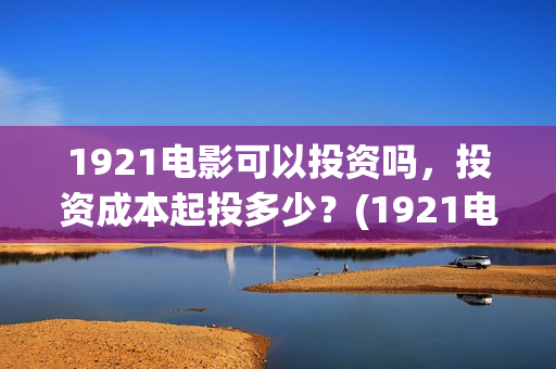 1921电影可以投资吗，投资成本起投多少？(1921电影要钱吗)