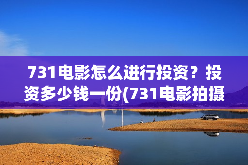 731电影怎么进行投资？投资多少钱一份(731电影拍摄情况)