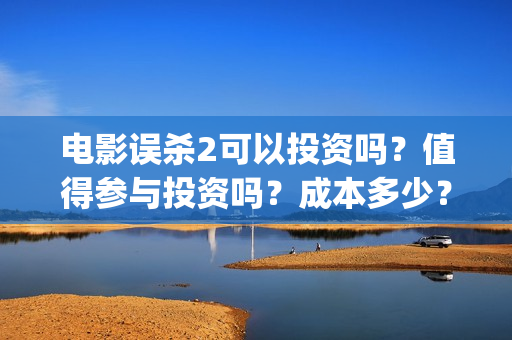 电影误杀2可以投资吗？值得参与投资吗？成本多少？(电影误杀二是不是已经开拍了)
