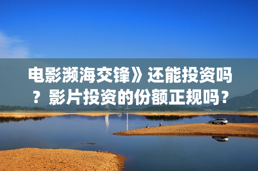电影濒海交锋》还能投资吗？影片投资的份额正规吗？(濒海交锋电影怎么样)