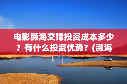 电影濒海交锋投资成本多少？有什么投资优势？(濒海交锋电影视频)