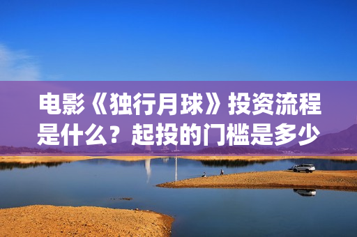 电影《独行月球》投资流程是什么？起投的门槛是多少？(电影《独行月球》曝光首支预告)
