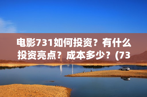 电影731如何投资?有什么投资亮点?成本多少?(731电影能随便入股吗) 电影731如何投资?有什么投资亮点?成本多少?(731电影能随便入股吗)