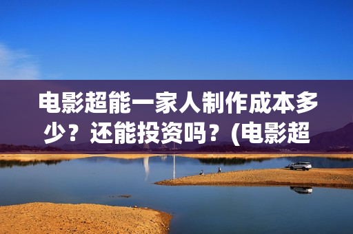 电影超能一家人制作成本多少？还能投资吗？(电影超能一家人有没有马丽)