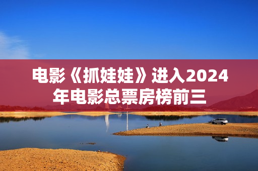 电影《抓娃娃》进入2024年电影总票房榜前三