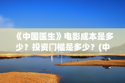 《中国医生》电影成本是多少?投资门槛是多少?(中国医生电影在线观看免费完整版高清) 《中国医生》电影成本是多少?投资门槛是多少?(中国医生电影在线观看免费完整版高清)