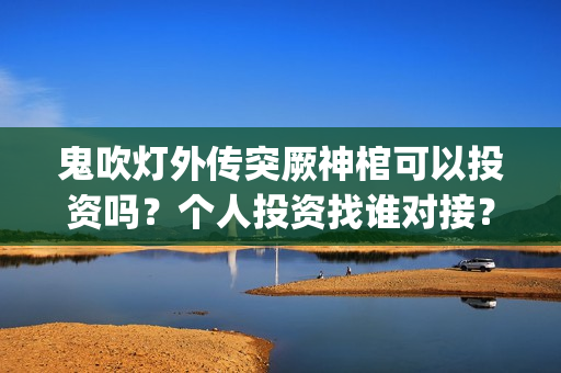 鬼吹灯外传突厥神棺可以投资吗？个人投资找谁对接？(鬼吹灯外传写的什么)