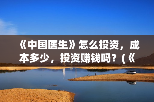 《中国医生》怎么投资，成本多少，投资赚钱吗？(《中国医生》太好哭了)