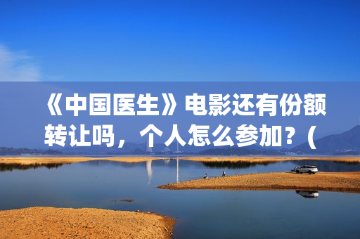 《中国医生》电影还有份额转让吗,个人怎么参加?(中国医生电影) 《中国医生》电影还有份额转让吗,个人怎么参加?(中国医生电影)