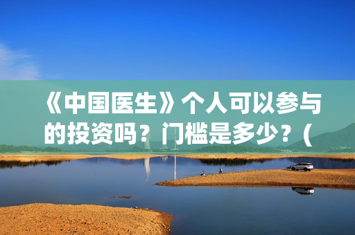 《中国医生》个人可以参与的投资吗？门槛是多少？(一分钟看完中国医生)