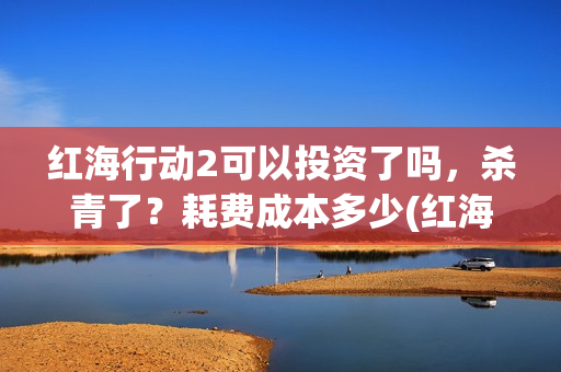 红海行动2可以投资了吗,杀青了?耗费成本多少(红海行动可以反义词吗?) 红海行动2可以投资了吗,杀青了?耗费成本多少(红海行动可以反义词吗?)