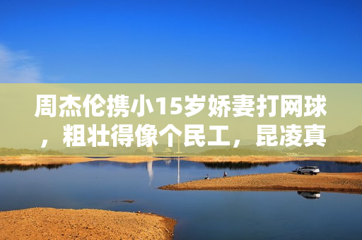 周杰伦携小15岁娇妻打网球，粗壮得像个民工，昆凌真实身材曝光