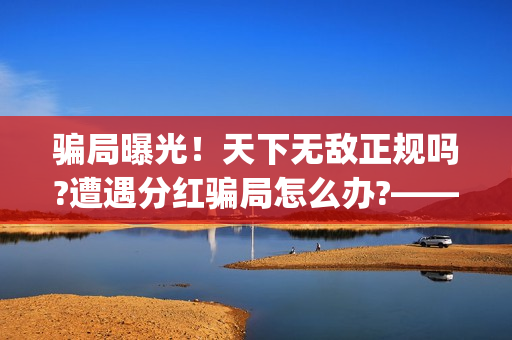 骗局曝光！天下无敌正规吗?遭遇分红骗局怎么办?——抵制耐克(天下17)