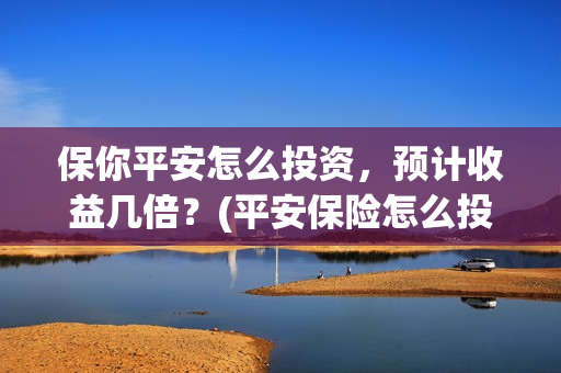 保你平安怎么投资，预计收益几倍？(平安保险怎么投保?)