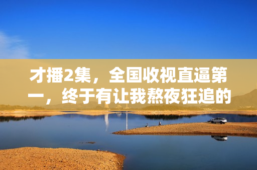 才播2集，全国收视直逼第一，终于有让我熬夜狂追的央视大剧了！