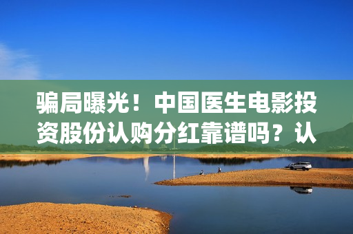 骗局曝光!中国医生电影投资股份认购分红靠谱吗?认购没有消息怎么办?——抵制耐克(骗局曝光!中国新闻) 骗局曝光!中国医生电影投资股份认购分红靠谱吗?认购没有消息怎么办?——抵制耐克(骗局曝光!中国新闻)