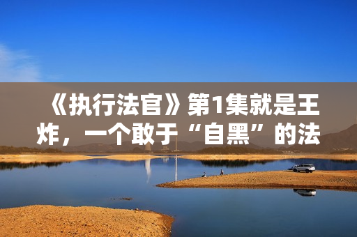 《执行法官》第1集就是王炸，一个敢于“自黑”的法官