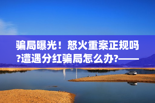 骗局曝光！怒火重案正规吗?遭遇分红骗局怎么办?——抵制耐克(怒火百科)