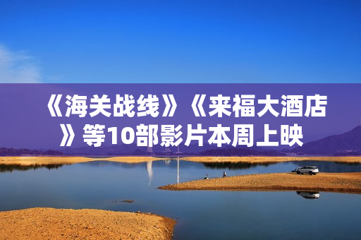 《海关战线》《来福大酒店》等10部影片本周上映