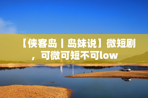 【侠客岛丨岛妹说】微短剧，可微可短不可low