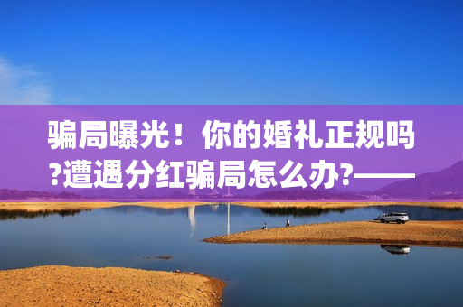 骗局曝光！你的婚礼正规吗?遭遇分红骗局怎么办?——抵制耐克(骗局简介)