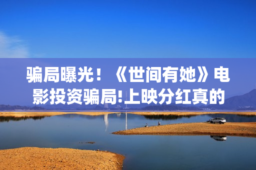 骗局曝光!《世间有她》电影投资骗局!上映分红真的能信吗?——抵制耐克(世界上的骗局) 骗局曝光!《世间有她》电影投资骗局!上映分红真的能信吗?——抵制耐克(世界上的骗局)