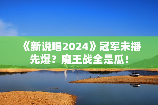 《新说唱2024》冠军未播先爆？魔王战全是瓜！