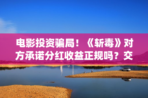 电影投资骗局！《斩毒》对方承诺分红收益正规吗？交钱进去被骗怎么办？——抵制耐克(电影投资骗局今日说法)