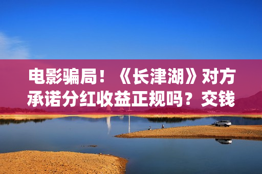 电影骗局！《长津湖》对方承诺分红收益正规吗？交钱进去被骗怎么办？——抵制耐克(电影诈骗立案标准)