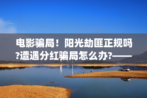 电影骗局！阳光劫匪正规吗?遭遇分红骗局怎么办?——抵制耐克(电影《骗局》)