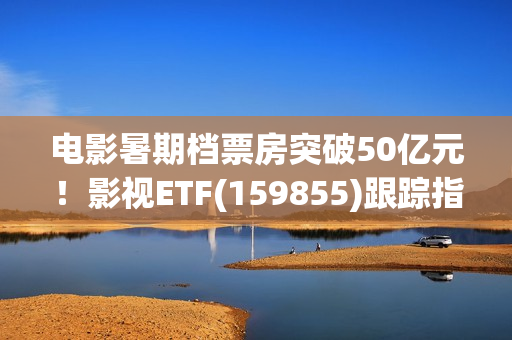 电影暑期档票房突破50亿元!影视ETF(159855)跟踪指数逆市上涨,引力传媒、流金科技、金逸影视领涨。 电影暑期档票房突破50亿元!影视ETF(159855)跟踪指数逆市上涨,引力传媒、流金科技、金逸影视领涨。