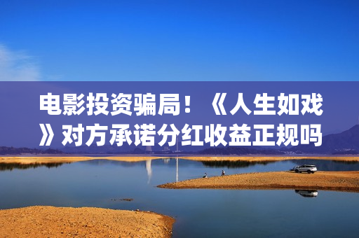 电影投资骗局！《人生如戏》对方承诺分红收益正规吗？交钱进去被骗怎么办？——抵制耐克(电影投资骗局怎么处理)