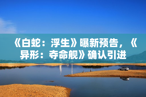 《白蛇：浮生》曝新预告，《异形：夺命舰》确认引进