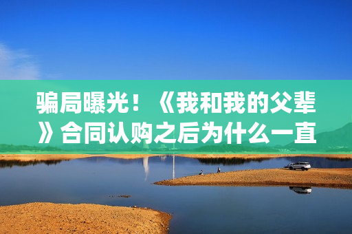 骗局曝光!《我和我的父辈》合同认购之后为什么一直没有上映?这是骗局吗?——抵制耐克(我,诈骗了全世界九桃小说) 骗局曝光!《我和我的父辈》合同认购之后为什么一直没有上映?这是骗局吗?——抵制耐克(我,诈骗了全世界九桃小说)