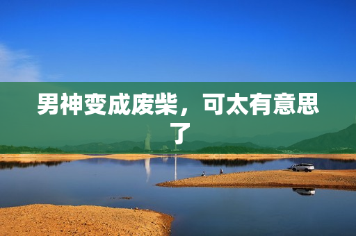 男神变成废柴，可太有意思了