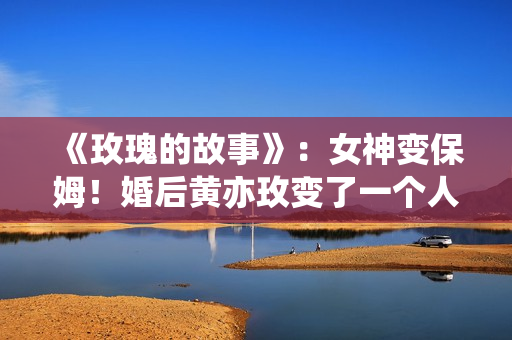 《玫瑰的故事》：女神变保姆！婚后黄亦玫变了一个人