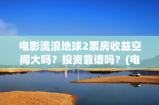 电影流浪地球2票房收益空间大吗？投资靠谱吗？(电影流浪地球2自上映以来打破多个中国影视记录)