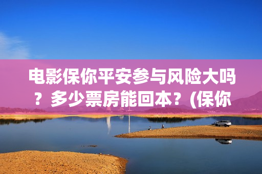 电影保你平安参与风险大吗？多少票房能回本？(保你平安是成语吗)